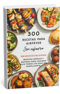 300 Recetas para Airfryer Sin Esfuerzo - Desayunos, Almuerzos, y Cenas Rápidas Sin Esfuerzo